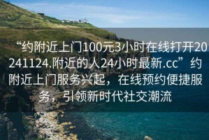 “約附近上門100元3小時在線打開20241124.附近的人24小時最新.cc”約附近上門服務(wù)興起，在線預(yù)約便捷服務(wù)，引領(lǐng)新時代社交潮流