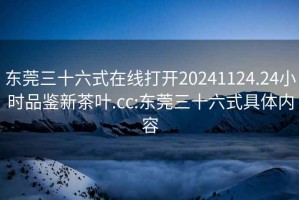 東莞三十六式在線打開20241124.24小時品鑒新茶葉.cc:東莞三十六式具體內(nèi)容