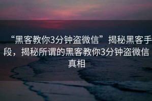 “黑客教你3分鐘盜微信”揭秘黑客手段，揭秘所謂的黑客教你3分鐘盜微信真相