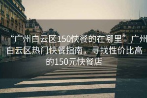 “廣州白云區(qū)150快餐的在哪里”廣州白云區(qū)熱門快餐指南，尋找性價比高的150元快餐店