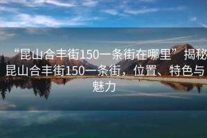 “昆山合豐街150一條街在哪里”揭秘昆山合豐街150一條街，位置、特色與魅力