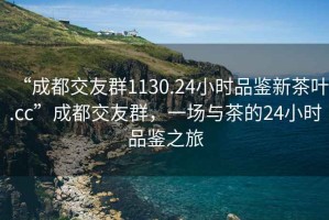 “成都交友群1130.24小時(shí)品鑒新茶葉.cc”成都交友群，一場(chǎng)與茶的24小時(shí)品鑒之旅