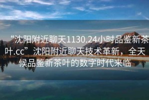 “沈陽(yáng)附近聊天1130.24小時(shí)品鑒新茶葉.cc”沈陽(yáng)附近聊天技術(shù)革新，全天候品鑒新茶葉的數(shù)字時(shí)代來臨
