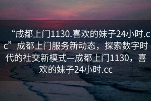 “成都上門1130.喜歡的妹子24小時.cc”成都上門服務(wù)新動態(tài)，探索數(shù)字時代的社交新模式—成都上門1130，喜歡的妹子24小時.cc