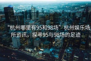 “杭州哪里有95和98場(chǎng)”杭州娛樂場(chǎng)所資訊，探尋95與98場(chǎng)的足跡