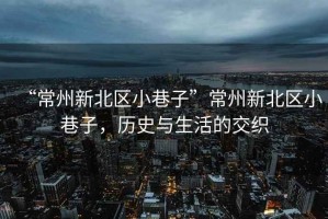 “常州新北區(qū)小巷子”常州新北區(qū)小巷子，歷史與生活的交織
