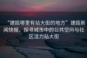 “建甌哪里有站大街的地方”建甌新聞快報，探尋城市中的公共空間與社區(qū)活力站大街