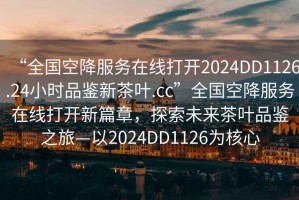 “全國空降服務(wù)在線打開2024DD1126.24小時品鑒新茶葉.cc”全國空降服務(wù)在線打開新篇章，探索未來茶葉品鑒之旅—以2024DD1126為核心