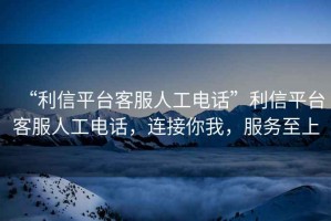 “利信平臺(tái)客服人工電話”利信平臺(tái)客服人工電話，連接你我，服務(wù)至上