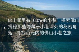 “佛山哪里有100塊的小巷”探索佛山，揭秘那些隱藏于小巷深處的秘密角落—尋找百元內(nèi)的佛山小巷之旅