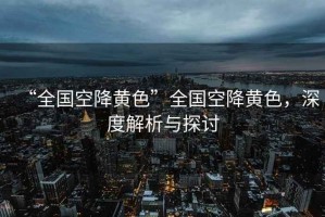 “全國空降黃色”全國空降黃色，深度解析與探討