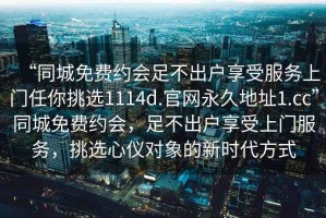 “同城免費約會足不出戶享受服務上門任你挑選1114d.官網(wǎng)永久地址1.cc”同城免費約會，足不出戶享受上門服務，挑選心儀對象的新時代方式