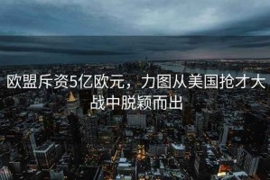 歐盟斥資5億歐元，力圖從美國搶才大戰(zhàn)中脫穎而出
