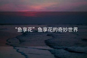 “魚享花”魚享花的奇妙世界