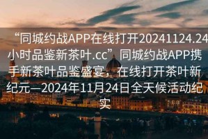 “同城約戰(zhàn)APP在線打開20241124.24小時品鑒新茶葉.cc”同城約戰(zhàn)APP攜手新茶葉品鑒盛宴，在線打開茶葉新紀(jì)元—2024年11月24日全天候活動紀(jì)實