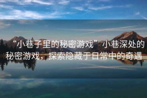 “小巷子里的秘密游戲”小巷深處的秘密游戲，探索隱藏于日常中的奇遇