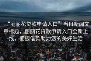 “麗麗花貸款申請(qǐng)入口”當(dāng)日新聞文章標(biāo)題，麗麗花貸款申請(qǐng)入口全新上線，便捷借款助力您的美好生活