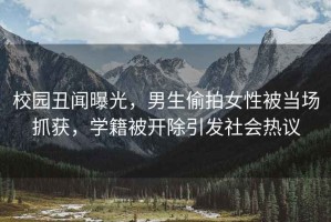 校園丑聞曝光，男生偷拍女性被當(dāng)場抓獲，學(xué)籍被開除引發(fā)社會熱議