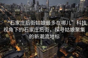 “石家莊后街姑娘最多在哪兒”科技視角下的石家莊后街，探尋姑娘聚集的新潮流地標(biāo)