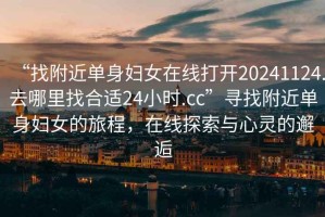 “找附近單身婦女在線打開20241124.去哪里找合適24小時(shí).cc”尋找附近單身婦女的旅程，在線探索與心靈的邂逅