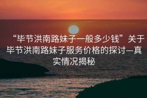 “畢節(jié)洪南路妹子一般多少錢”關(guān)于畢節(jié)洪南路妹子服務(wù)價格的探討—真實情況揭秘