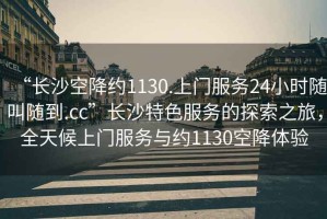 “長沙空降約1130.上門服務24小時隨叫隨到.cc”長沙特色服務的探索之旅，全天候上門服務與約1130空降體驗