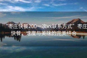 “棗莊快餐200一次vx聯(lián)系方式”棗莊快餐，速度與美味的完美結(jié)合
