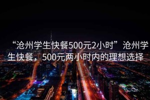 “滄州學(xué)生快餐500元2小時”滄州學(xué)生快餐，500元兩小時內(nèi)的理想選擇