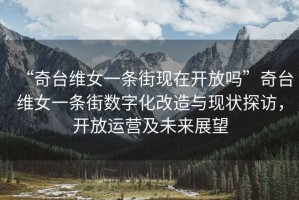 “奇臺維女一條街現(xiàn)在開放嗎”奇臺維女一條街?jǐn)?shù)字化改造與現(xiàn)狀探訪，開放運(yùn)營及未來展望