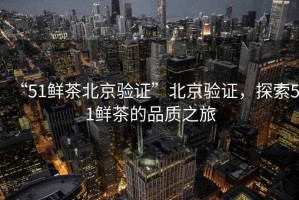 “51鮮茶北京驗證”北京驗證，探索51鮮茶的品質(zhì)之旅
