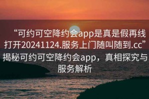 “可約可空降約會(huì)app是真是假再線打開20241124.服務(wù)上門隨叫隨到.cc”揭秘可約可空降約會(huì)app，真相探究與服務(wù)解析