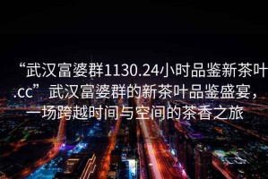“武漢富婆群1130.24小時品鑒新茶葉.cc”武漢富婆群的新茶葉品鑒盛宴，一場跨越時間與空間的茶香之旅