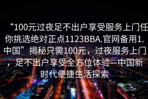 “100元過(guò)夜足不出戶(hù)享受服務(wù)上門(mén)任你挑選絕對(duì)正點(diǎn)1123BBA.官網(wǎng)備用1.中國(guó)”揭秘只需100元，過(guò)夜服務(wù)上門(mén)，足不出戶(hù)享受全方位體驗(yàn)—中國(guó)新時(shí)代便捷生活探索