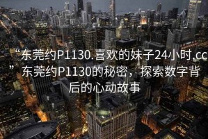 “東莞約P1130.喜歡的妹子24小時.cc”東莞約P1130的秘密，探索數(shù)字背后的心動故事
