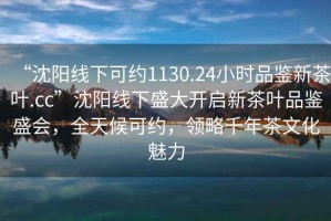 “沈陽線下可約1130.24小時品鑒新茶葉.cc”沈陽線下盛大開啟新茶葉品鑒盛會，全天候可約，領(lǐng)略千年茶文化魅力