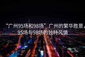 “廣州95場和98場”廣州的繁華勝景，95場與98場的獨特風情