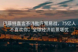 巴菲特直言不諱批評貿易戰(zhàn)，75億人不喜歡你，全球經濟前景堪憂