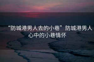 “防城港男人去的小巷”防城港男人心中的小巷情懷