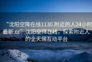 “沈陽(yáng)空降在線1130.附近的人24小時(shí)最新.cc”沈陽(yáng)空降在線，探索附近人的全天候互動(dòng)平臺(tái)