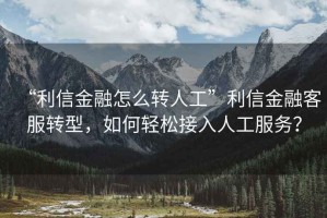 “利信金融怎么轉(zhuǎn)人工”利信金融客服轉(zhuǎn)型，如何輕松接入人工服務(wù)？