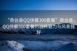 “奇臺縣QQ快餐300套餐”奇臺縣，QQ快餐300套餐的獨特魅力與風(fēng)景獨好
