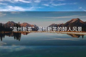 “溫州新茶”溫州新茶的醉人風景
