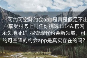 “可約可空降約會(huì)app是真是假足不出戶享受服務(wù)上門(mén)任你挑選1114A.官網(wǎng)永久地址1”探索現(xiàn)代約會(huì)新領(lǐng)域，可約可空降的約會(huì)app是真實(shí)存在的嗎？