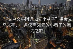 “義烏義亭附近50元小巷子”探索義烏義亭，一條僅需50元的小巷子的魅力之旅
