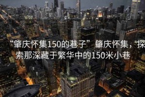 “肇慶懷集150的巷子”肇慶懷集，探索那深藏于繁華中的150米小巷