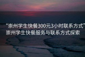 “崇州學(xué)生快餐300元3小時(shí)聯(lián)系方式”崇州學(xué)生快餐服務(wù)與聯(lián)系方式探索