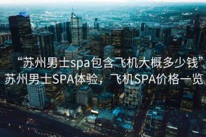 “蘇州男士spa包含飛機(jī)大概多少錢”蘇州男士SPA體驗，飛機(jī)SPA價格一覽