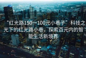 “紅光路150一100元小巷子”科技之光下的紅光路小巷，探索百元內(nèi)的智能生活新境界