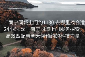 “南寧同城上門約1130.去哪里找合適24小時.cc”南寧同城上門服務(wù)探索，高效匹配與全天候預(yù)約的科技力量
