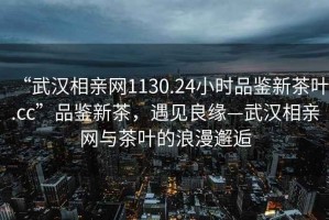 “武漢相親網(wǎng)1130.24小時(shí)品鑒新茶葉.cc”品鑒新茶，遇見良緣—武漢相親網(wǎng)與茶葉的浪漫邂逅